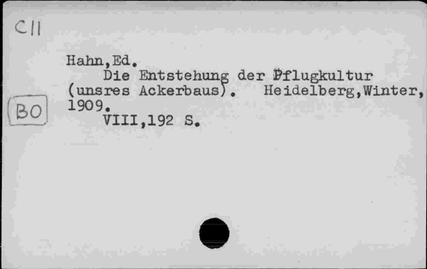 ﻿Hahn,Ed.
Die Entstehung der ^flugkultur (unsres Ackerbaus). Heidelberg,Winter 1909.
VIII,192 S.